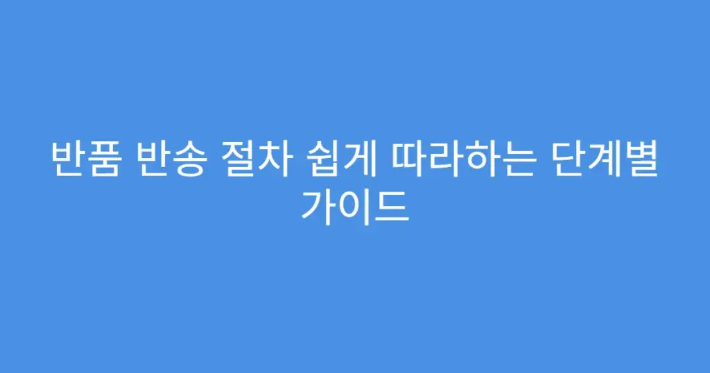 반품 반송 절차 쉽게 따라하는 단계별 가이드