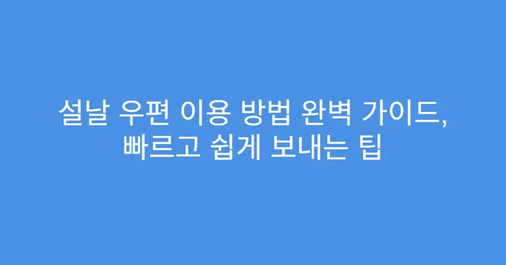 설날 우편 이용 방법 완벽 가이드, 빠르고 쉽게 보내는 팁