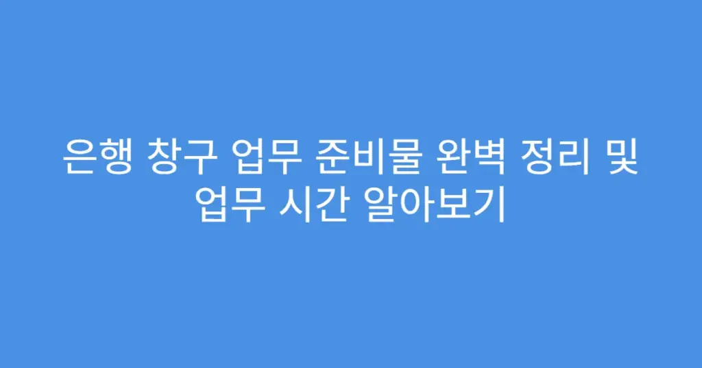 은행 창구 업무 준비물 완벽 정리 및 업무 시간 알아보기